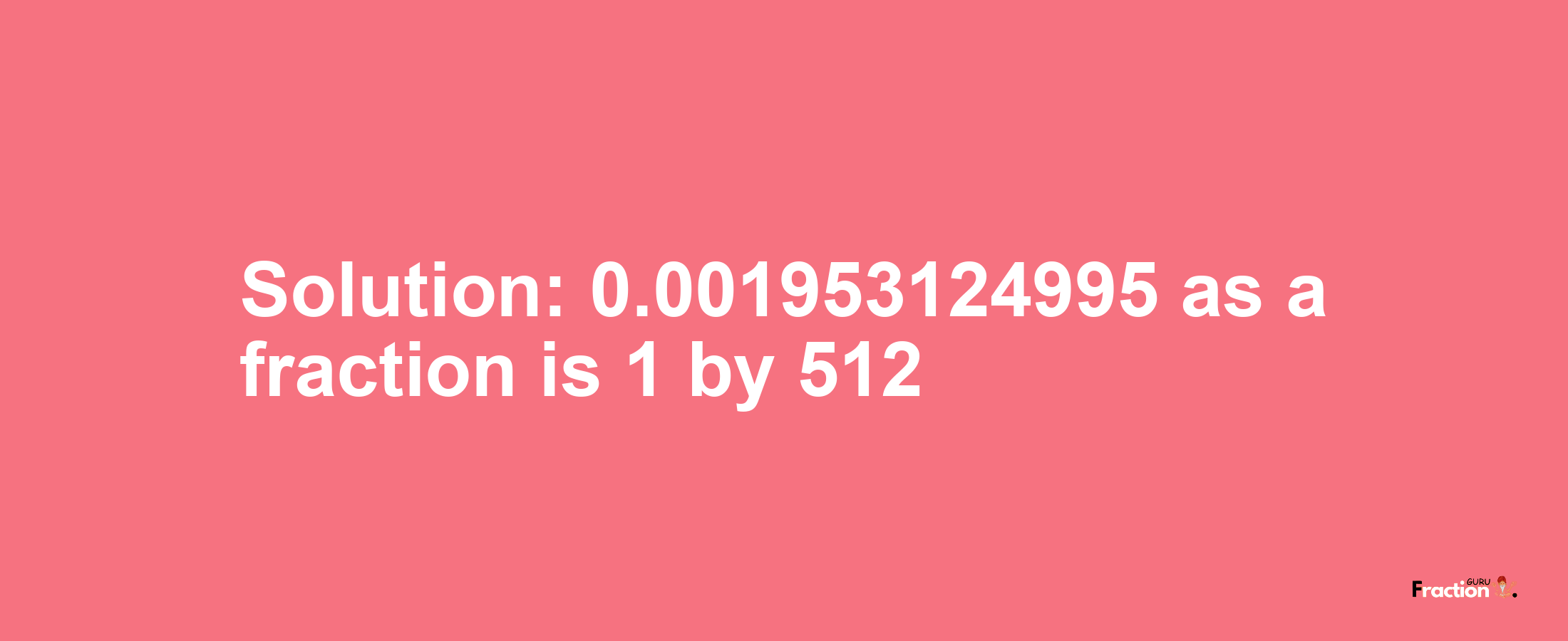 Solution:0.001953124995 as a fraction is 1/512